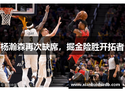 杨瀚森再次缺席，掘金险胜开拓者